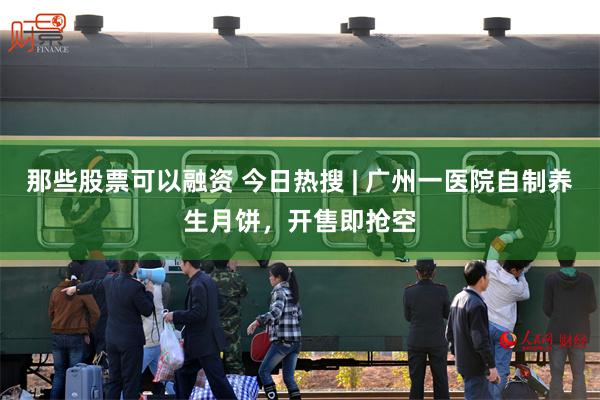 那些股票可以融资 今日热搜 | 广州一医院自制养生月饼，开售即抢空