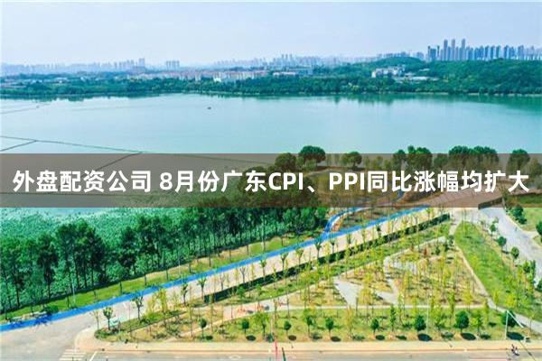 外盘配资公司 8月份广东CPI、PPI同比涨幅均扩大