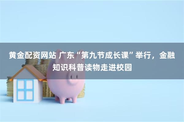 黄金配资网站 广东“第九节成长课”举行，金融知识科普读物走进校园