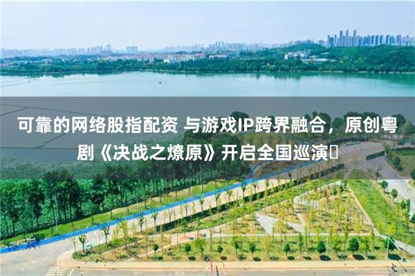 可靠的网络股指配资 与游戏IP跨界融合，原创粤剧《决战之燎原》开启全国巡演​