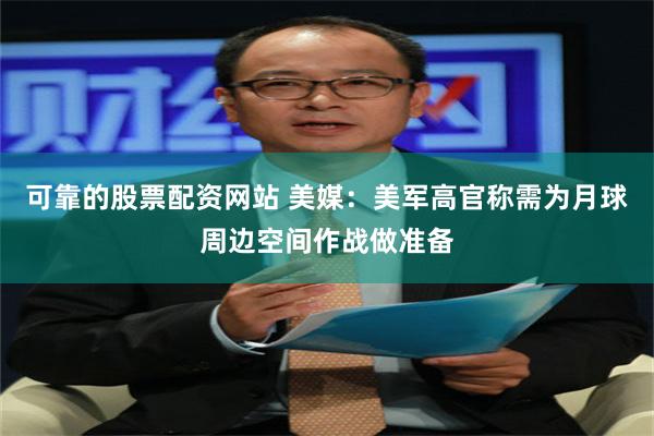 可靠的股票配资网站 美媒：美军高官称需为月球周边空间作战做准备