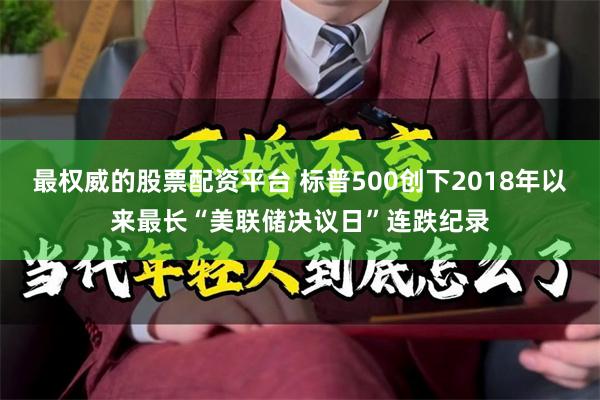 最权威的股票配资平台 标普500创下2018年以来最长“美联储决议日”连跌纪录