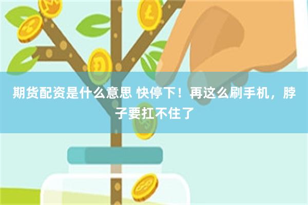 期货配资是什么意思 快停下！再这么刷手机，脖子要扛不住了