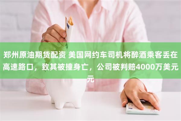 郑州原油期货配资 美国网约车司机将醉酒乘客丢在高速路口，致其被撞身亡，公司被判赔4000万美元