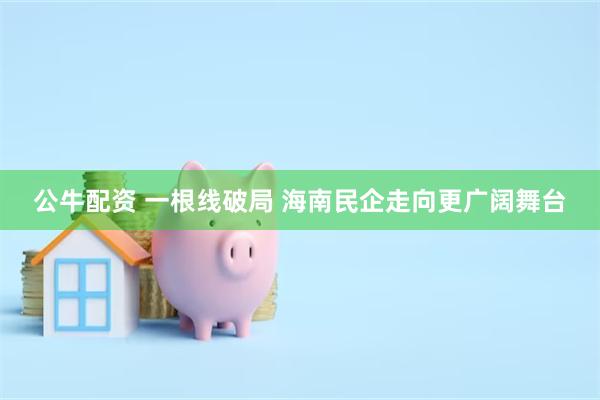 公牛配资 一根线破局 海南民企走向更广阔舞台
