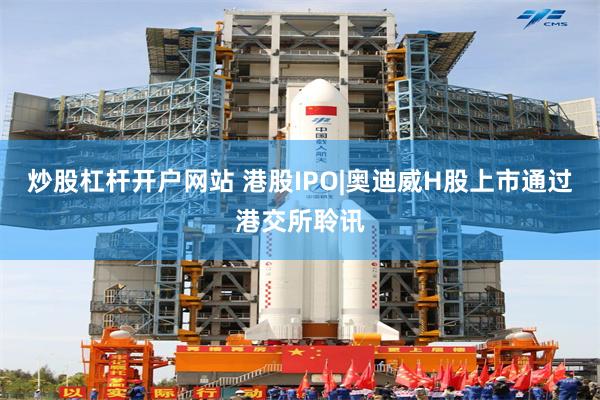 炒股杠杆开户网站 港股IPO|奥迪威H股上市通过港交所聆讯