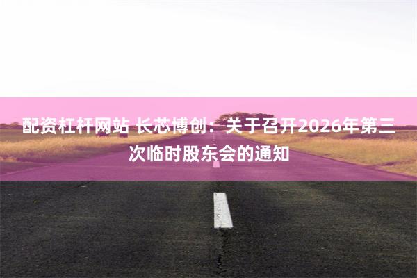 配资杠杆网站 长芯博创：关于召开2026年第三次临时股东会的通知