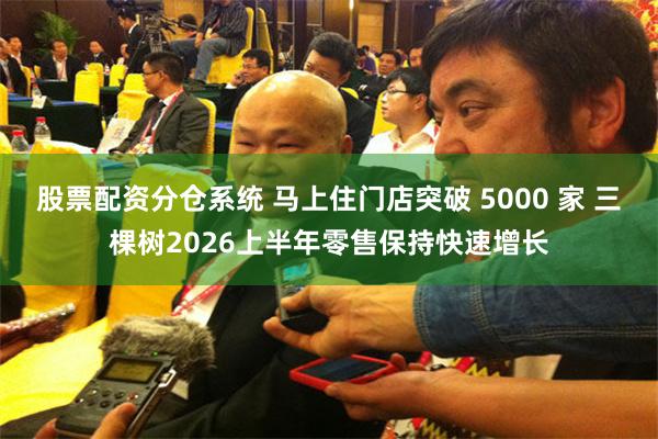 股票配资分仓系统 马上住门店突破 5000 家 三棵树2026上半年零售保持快速增长