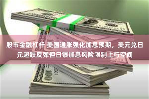 股市金融杠杆 美国通胀强化加息预期，美元兑日元超跌反弹但日银加息风险限制上行空间