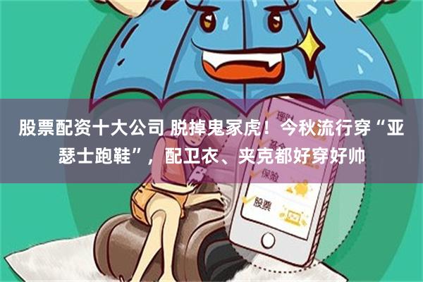 股票配资十大公司 脱掉鬼冢虎！今秋流行穿“亚瑟士跑鞋”，配卫衣、夹克都好穿好帅