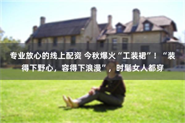专业放心的线上配资 今秋爆火“工装裙”！“装得下野心，容得下浪漫”，时髦女人都穿