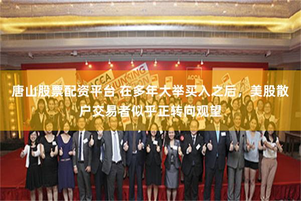 唐山股票配资平台 在多年大举买入之后，美股散户交易者似乎正转向观望