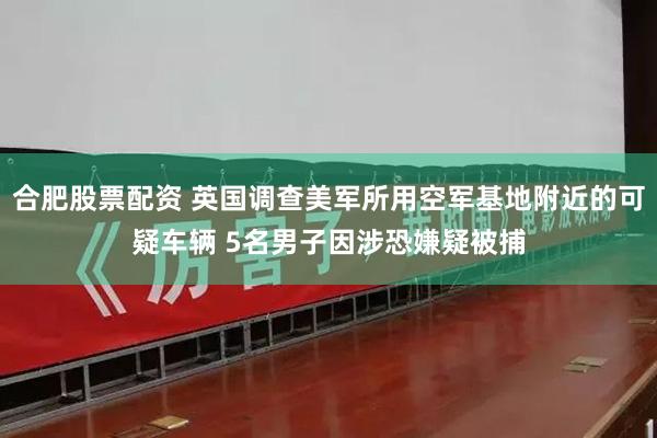 合肥股票配资 英国调查美军所用空军基地附近的可疑车辆 5名男子因涉恐嫌疑被捕