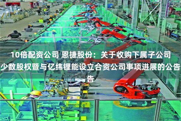 10倍配资公司 恩捷股份：关于收购下属子公司少数股权暨与亿纬锂能设立合资公司事项进展的公告