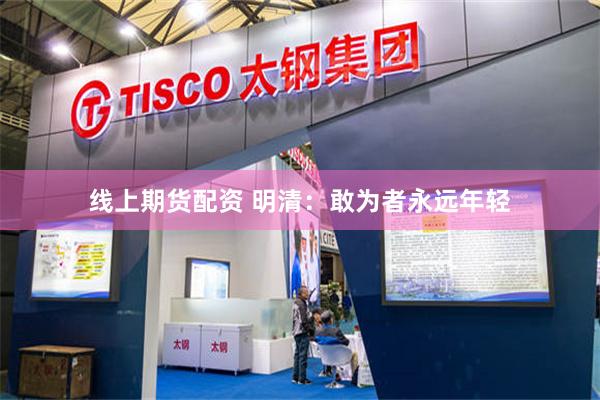 线上期货配资 明清：敢为者永远年轻