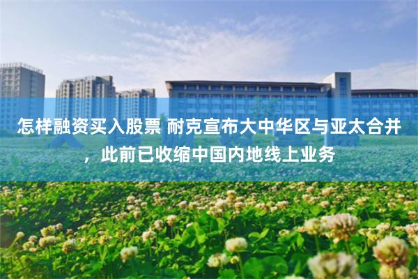 怎样融资买入股票 耐克宣布大中华区与亚太合并，此前已收缩中国内地线上业务