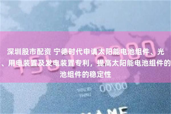深圳股市配资 宁德时代申请太阳能电池组件、光伏设备、用电装置及发电装置专利，提高太阳能电池组件的稳定性