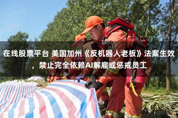 在线股票平台 美国加州《反机器人老板》法案生效，禁止完全依赖AI解雇或惩戒员工