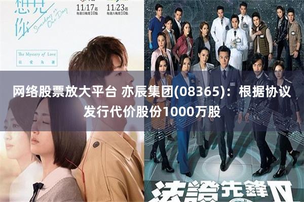 网络股票放大平台 亦辰集团(08365)：根据协议发行代价股份1000万股