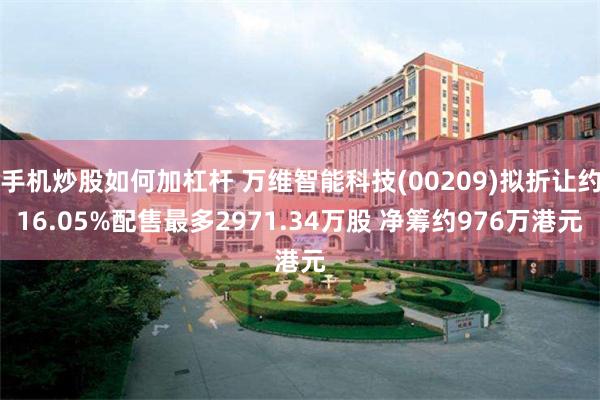 手机炒股如何加杠杆 万维智能科技(00209)拟折让约16.05%配售最多2971.34万股 净筹约976万港元