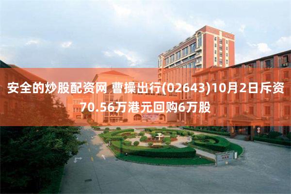 安全的炒股配资网 曹操出行(02643)10月2日斥资70.56万港元回购6万股