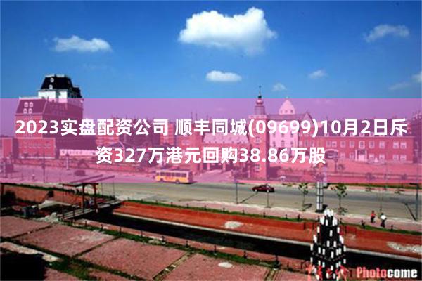 2023实盘配资公司 顺丰同城(09699)10月2日斥资327万港元回购38.86万股