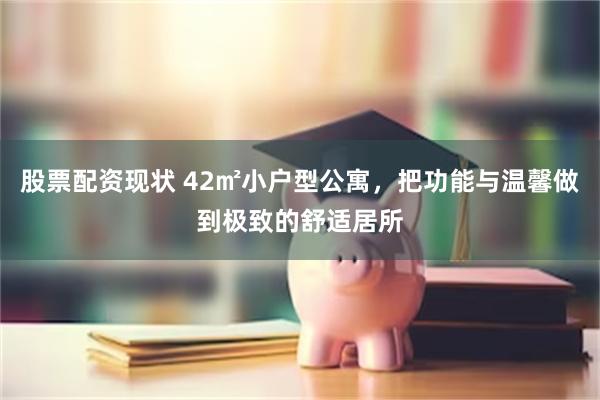 股票配资现状 42㎡小户型公寓,把功能与温馨做到极致的舒适居所