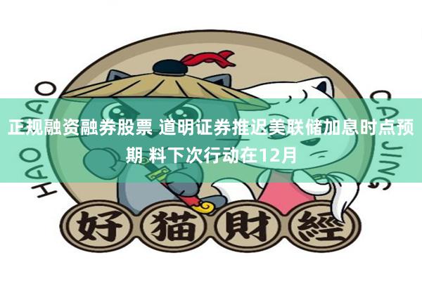 正规融资融券股票 道明证券推迟美联储加息时点预期 料下次行动在12月