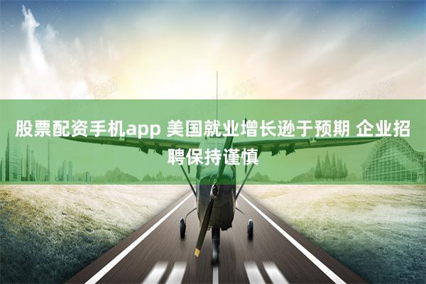 股票配资手机app 美国就业增长逊于预期 企业招聘保持谨慎
