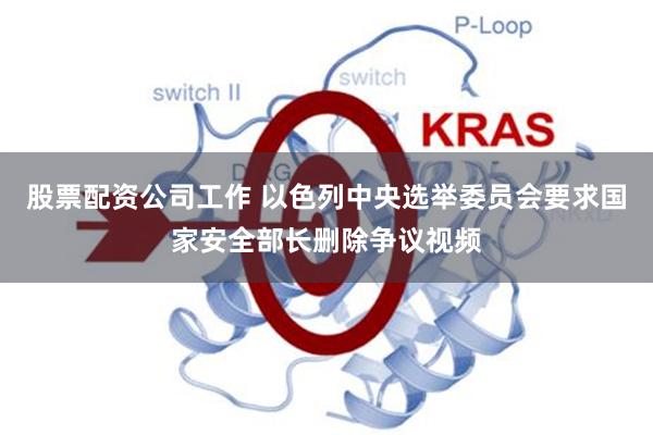 股票配资公司工作 以色列中央选举委员会要求国家安全部长删除争议视频