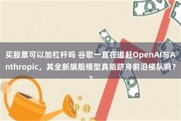 买股票可以加杠杆吗 谷歌一直在追赶OpenAI与Anthropic，其全新旗舰模型真能跻身前沿梯队吗？