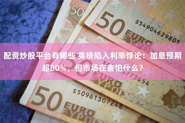 配资炒股平台有哪些 英镑陷入利率悖论：加息预期超80%，但市场在害怕什么？