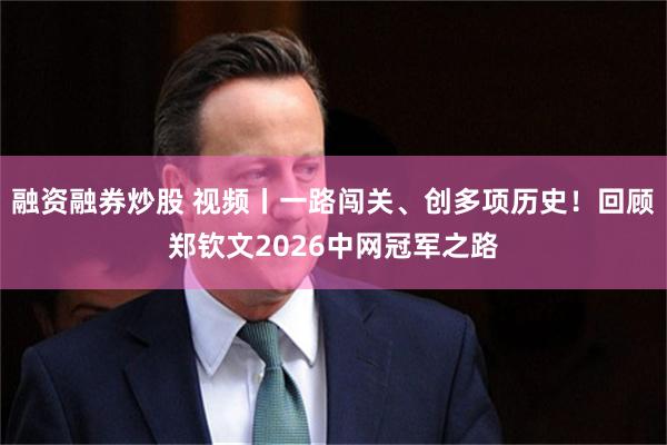 融资融券炒股 视频丨一路闯关、创多项历史！回顾郑钦文2026中网冠军之路