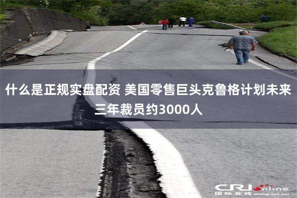 什么是正规实盘配资 美国零售巨头克鲁格计划未来三年裁员约3000人