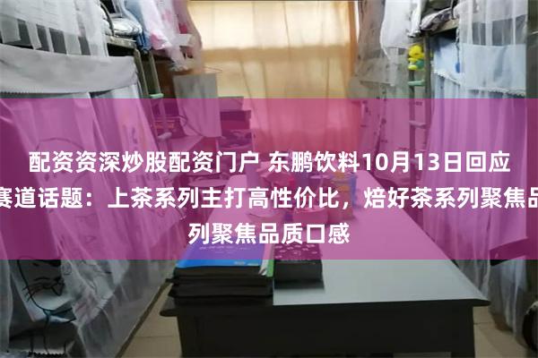 配资资深炒股配资门户 东鹏饮料10月13日回应无糖茶赛道话题：上茶系列主打高性价比，焙好茶系列聚焦品质口感