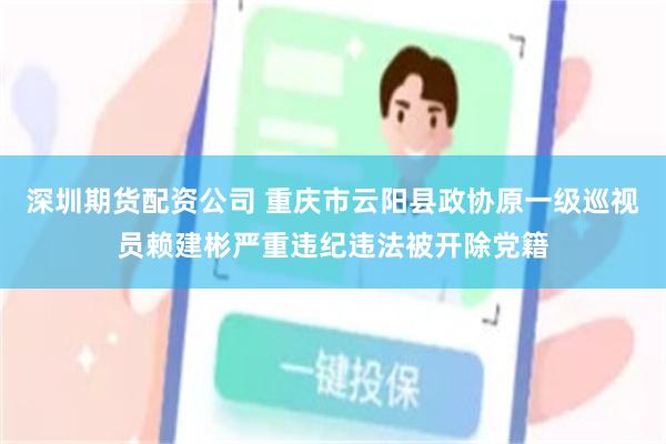 深圳期货配资公司 重庆市云阳县政协原一级巡视员赖建彬严重违纪违法被开除党籍