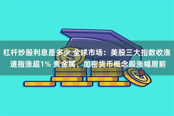 杠杆炒股利息是多少 全球市场：美股三大指数收涨 道指涨超1% 贵金属、加密货币概念股涨幅居前