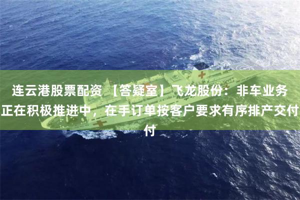 连云港股票配资 【答疑室】飞龙股份：非车业务正在积极推进中，在手订单按客户要求有序排产交付