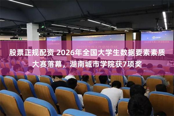 股票正规配资 2026年全国大学生数据要素素质大赛落幕，湖南城市学院获7项奖