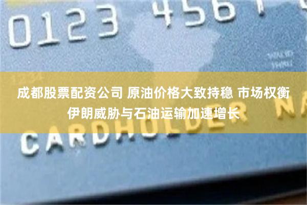 成都股票配资公司 原油价格大致持稳 市场权衡伊朗威胁与石油运输加速增长