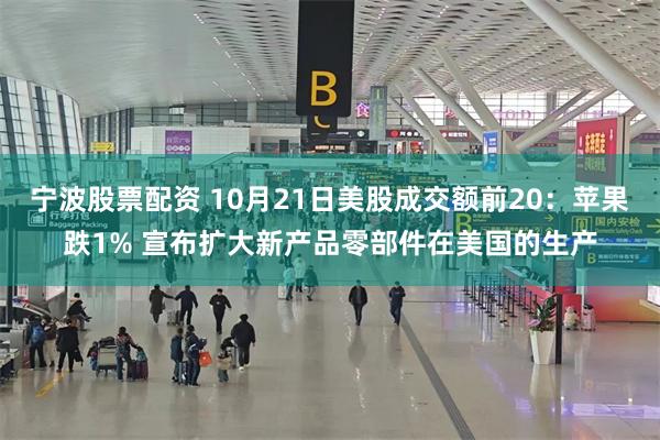 宁波股票配资 10月21日美股成交额前20：苹果跌1% 宣布扩大新产品零部件在美国的生产