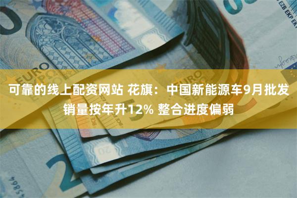 可靠的线上配资网站 花旗：中国新能源车9月批发销量按年升12% 整合进度偏弱
