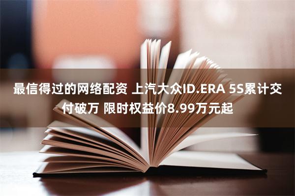 最信得过的网络配资 上汽大众ID.ERA 5S累计交付破万 限时权益价8.99万元起