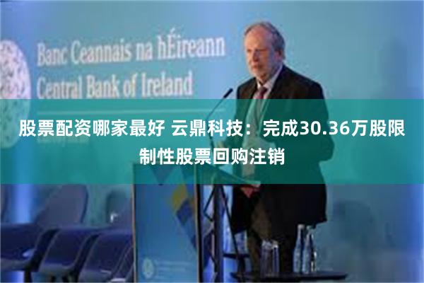 股票配资哪家最好 云鼎科技：完成30.36万股限制性股票回购注销