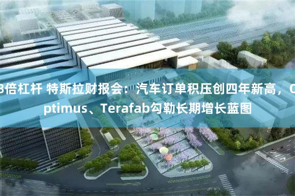 8倍杠杆 特斯拉财报会：汽车订单积压创四年新高，Optimus、Terafab勾勒长期增长蓝图