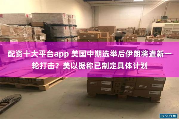 配资十大平台app 美国中期选举后伊朗将遭新一轮打击？美以据称已制定具体计划