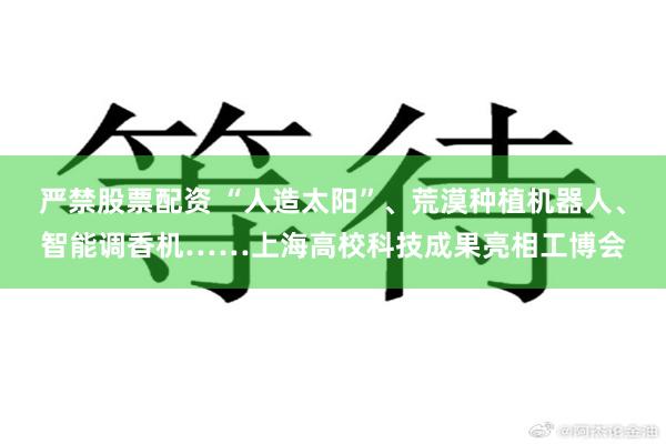 严禁股票配资 “人造太阳”、荒漠种植机器人、智能调香机……上海高校科技成果亮相工博会