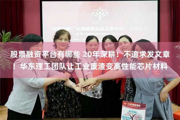 股票融资平台有哪些 20年深耕！不追求发文章！华东理工团队让工业废渣变高性能芯片材料