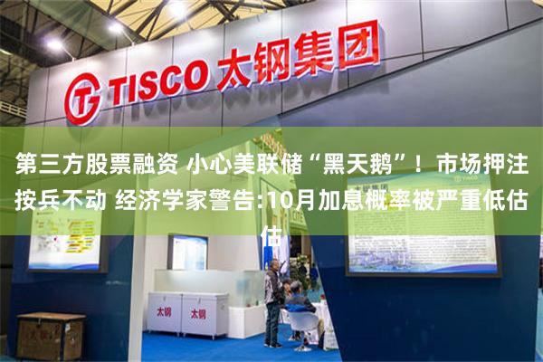 第三方股票融资 小心美联储“黑天鹅”！市场押注按兵不动 经济学家警告:10月加息概率被严重低估