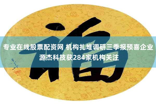 专业在线股票配资网 机构扎堆调研三季报预喜企业 源杰科技获284家机构关注